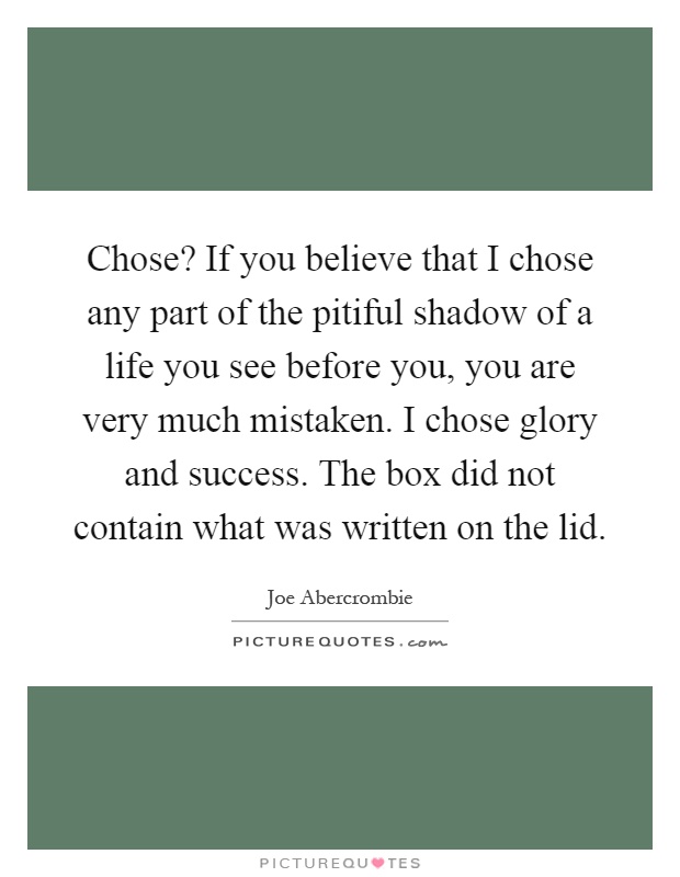 Chose? If you believe that I chose any part of the pitiful shadow of a life you see before you, you are very much mistaken. I chose glory and success. The box did not contain what was written on the lid Picture Quote #1