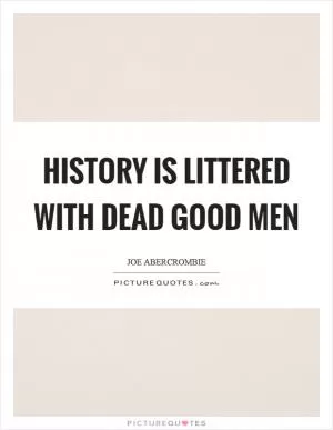 History is littered with dead good men Picture Quote #1