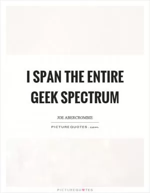 I span the entire geek spectrum Picture Quote #1