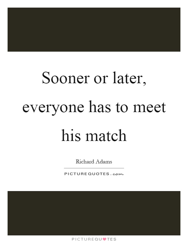 Sooner or later, everyone has to meet his match Picture Quote #1