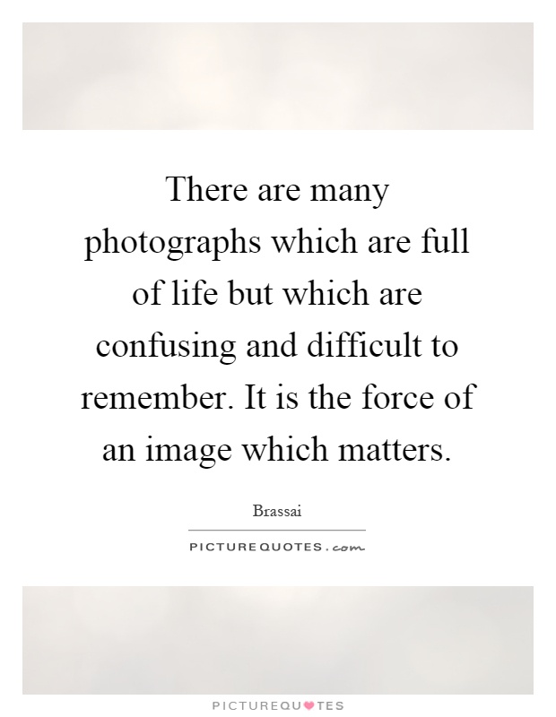 There are many photographs which are full of life but which are confusing and difficult to remember. It is the force of an image which matters Picture Quote #1