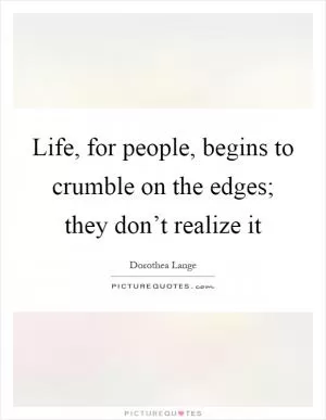 Life, for people, begins to crumble on the edges; they don’t realize it Picture Quote #1
