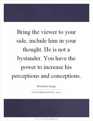 Bring the viewer to your side, include him in your thought. He is not a bystander. You have the power to increase his perceptions and conceptions Picture Quote #1