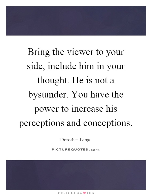 Bring the viewer to your side, include him in your thought. He is not a bystander. You have the power to increase his perceptions and conceptions Picture Quote #1