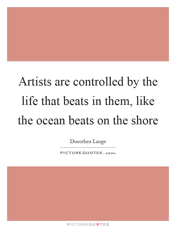 Artists are controlled by the life that beats in them, like the ocean beats on the shore Picture Quote #1
