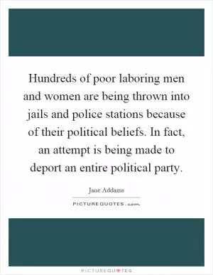Hundreds of poor laboring men and women are being thrown into jails and police stations because of their political beliefs. In fact, an attempt is being made to deport an entire political party Picture Quote #1