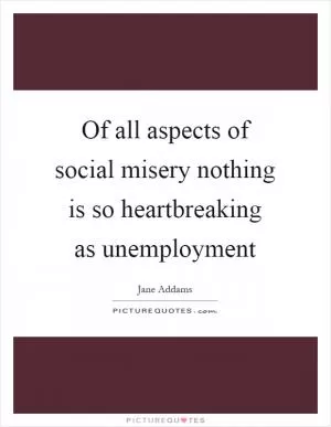 Of all aspects of social misery nothing is so heartbreaking as unemployment Picture Quote #1