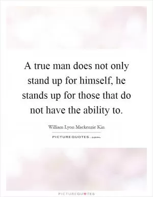 A true man does not only stand up for himself, he stands up for those that do not have the ability to Picture Quote #1