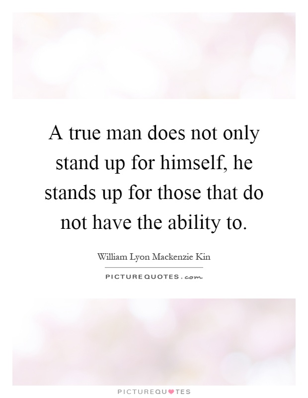 A true man does not only stand up for himself, he stands up for those that do not have the ability to Picture Quote #1