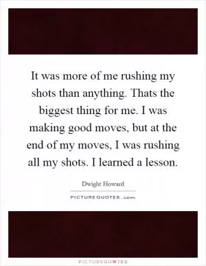 It was more of me rushing my shots than anything. Thats the biggest thing for me. I was making good moves, but at the end of my moves, I was rushing all my shots. I learned a lesson Picture Quote #1