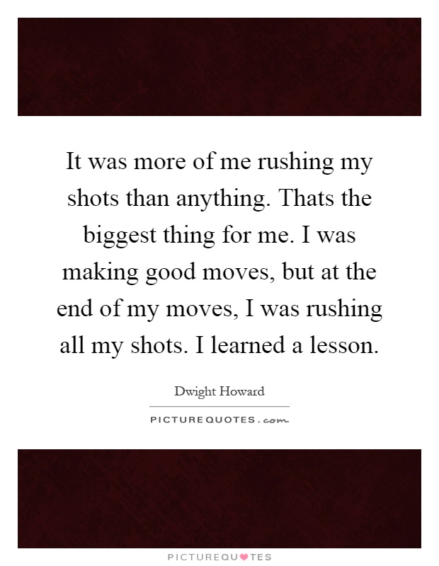It was more of me rushing my shots than anything. Thats the biggest thing for me. I was making good moves, but at the end of my moves, I was rushing all my shots. I learned a lesson Picture Quote #1