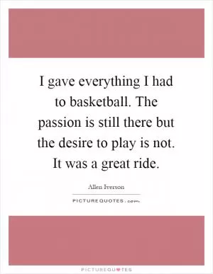 I gave everything I had to basketball. The passion is still there but the desire to play is not. It was a great ride Picture Quote #1
