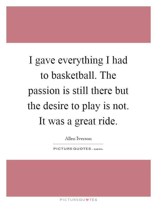 I gave everything I had to basketball. The passion is still there but the desire to play is not. It was a great ride Picture Quote #1