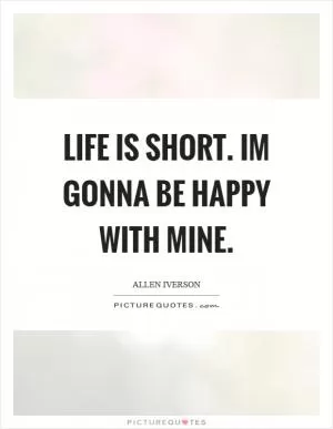 Life is short. Im gonna be happy with mine Picture Quote #1