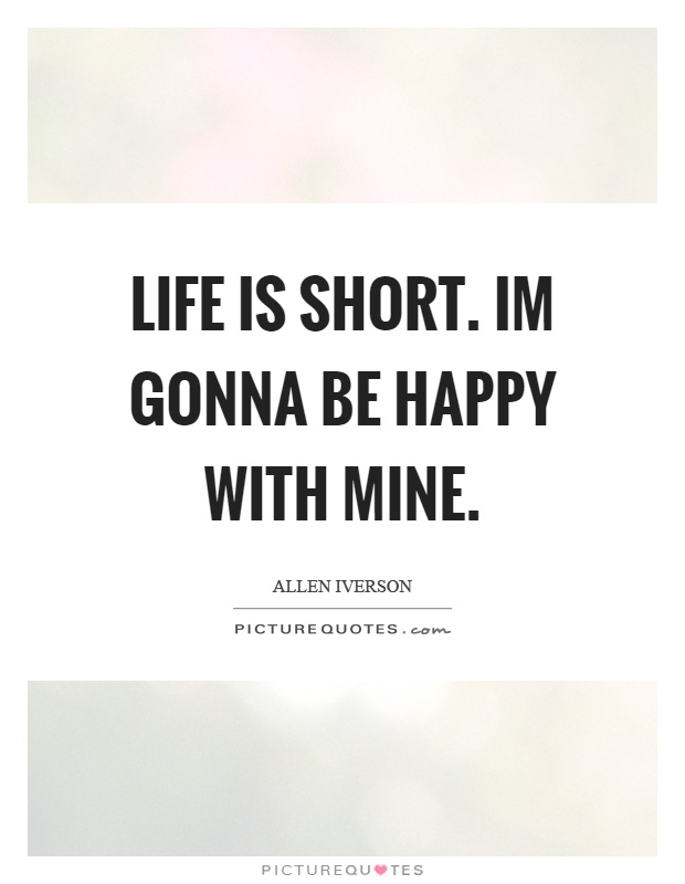 Life is short. Im gonna be happy with mine Picture Quote #1