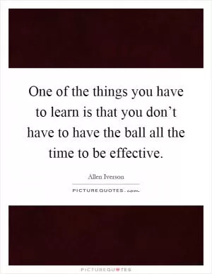 One of the things you have to learn is that you don’t have to have the ball all the time to be effective Picture Quote #1