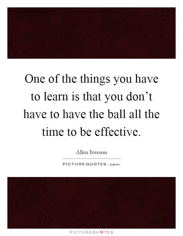 One of the things you have to learn is that you don't have to have the ball all the time to be effective Picture Quote #1