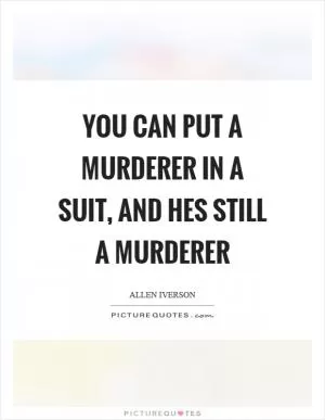 You can put a murderer in a suit, and hes still a murderer Picture Quote #1
