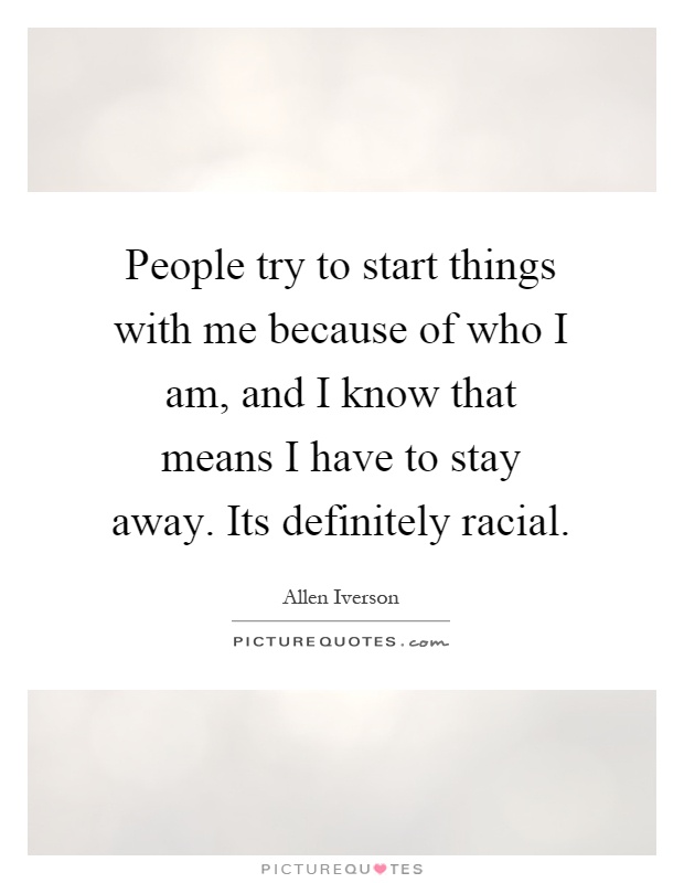 People try to start things with me because of who I am, and I know that means I have to stay away. Its definitely racial Picture Quote #1
