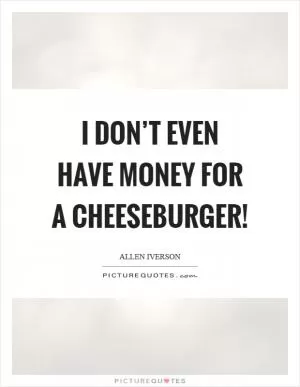 I don’t even have money for a cheeseburger! Picture Quote #1