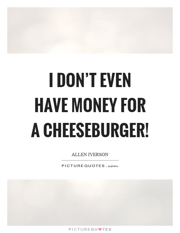 I don't even have money for a cheeseburger! Picture Quote #1