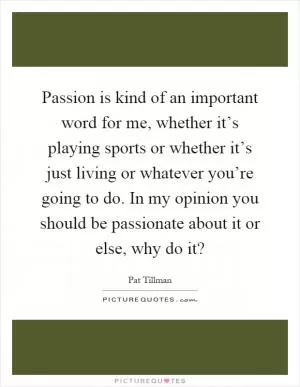 Passion is kind of an important word for me, whether it’s playing sports or whether it’s just living or whatever you’re going to do. In my opinion you should be passionate about it or else, why do it? Picture Quote #1