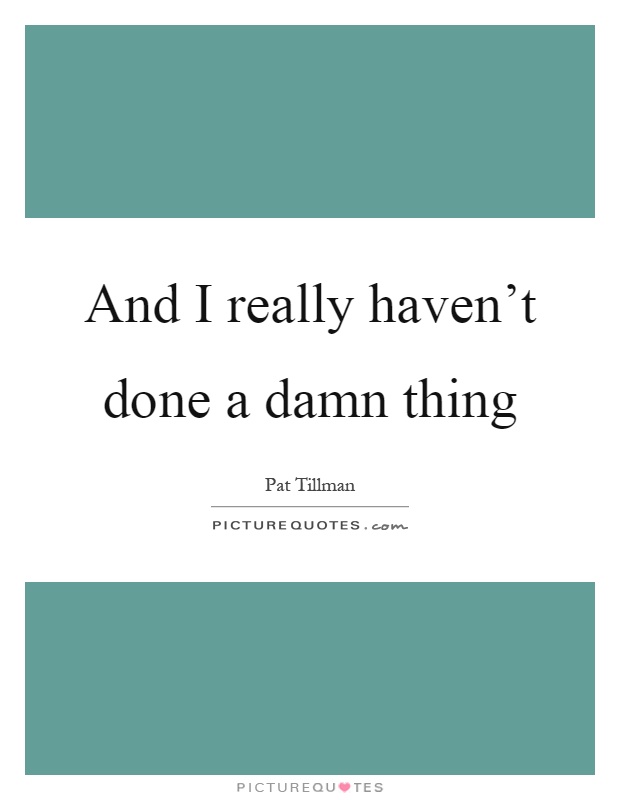 And I really haven't done a damn thing Picture Quote #1