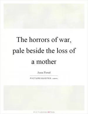 The horrors of war, pale beside the loss of a mother Picture Quote #1