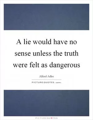 A lie would have no sense unless the truth were felt as dangerous Picture Quote #1