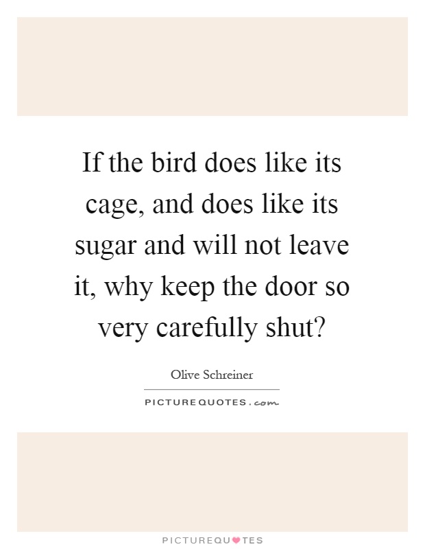 If the bird does like its cage, and does like its sugar and will not leave it, why keep the door so very carefully shut? Picture Quote #1