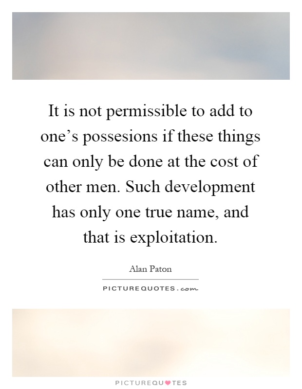 It is not permissible to add to one's possesions if these things can only be done at the cost of other men. Such development has only one true name, and that is exploitation Picture Quote #1