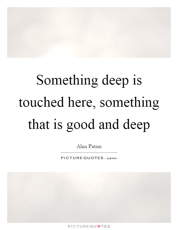 Something deep is touched here, something that is good and deep Picture Quote #1