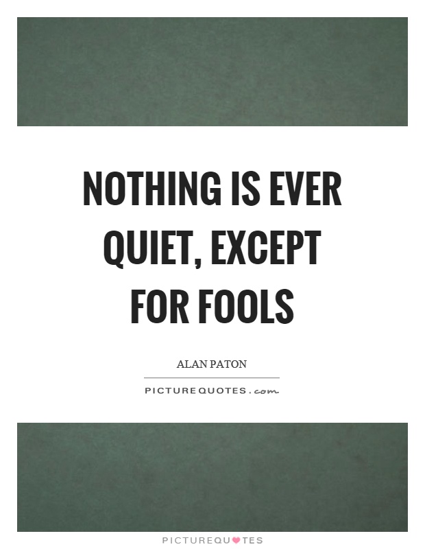 Nothing is ever quiet, except for fools Picture Quote #1