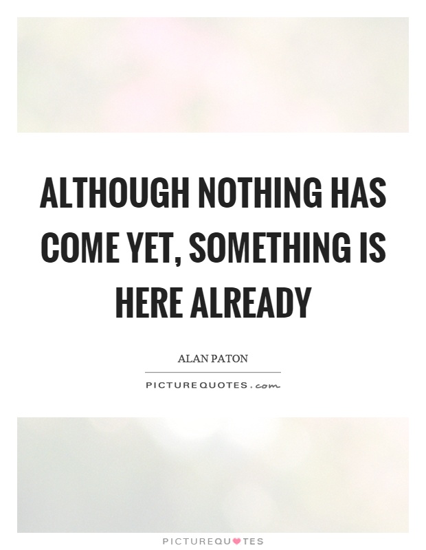 Although nothing has come yet, something is here already Picture Quote #1