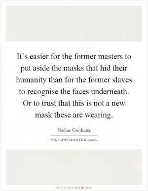 It’s easier for the former masters to put aside the masks that hid their humanity than for the former slaves to recognise the faces underneath. Or to trust that this is not a new mask these are wearing Picture Quote #1