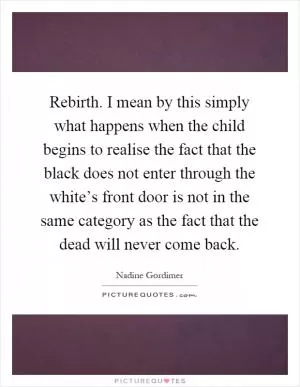 Rebirth. I mean by this simply what happens when the child begins to realise the fact that the black does not enter through the white’s front door is not in the same category as the fact that the dead will never come back Picture Quote #1