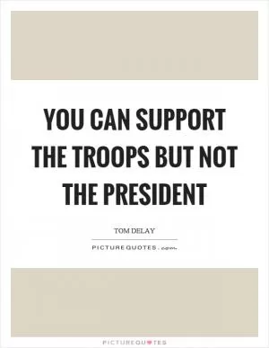 You can support the troops but not the president Picture Quote #1