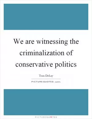 We are witnessing the criminalization of conservative politics Picture Quote #1