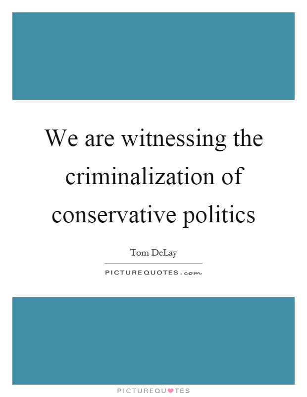 We are witnessing the criminalization of conservative politics Picture Quote #1