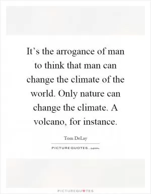It’s the arrogance of man to think that man can change the climate of the world. Only nature can change the climate. A volcano, for instance Picture Quote #1