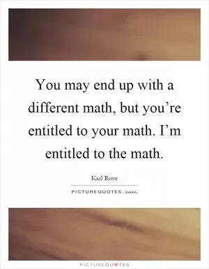You may end up with a different math, but you’re entitled to your math. I’m entitled to the math Picture Quote #1