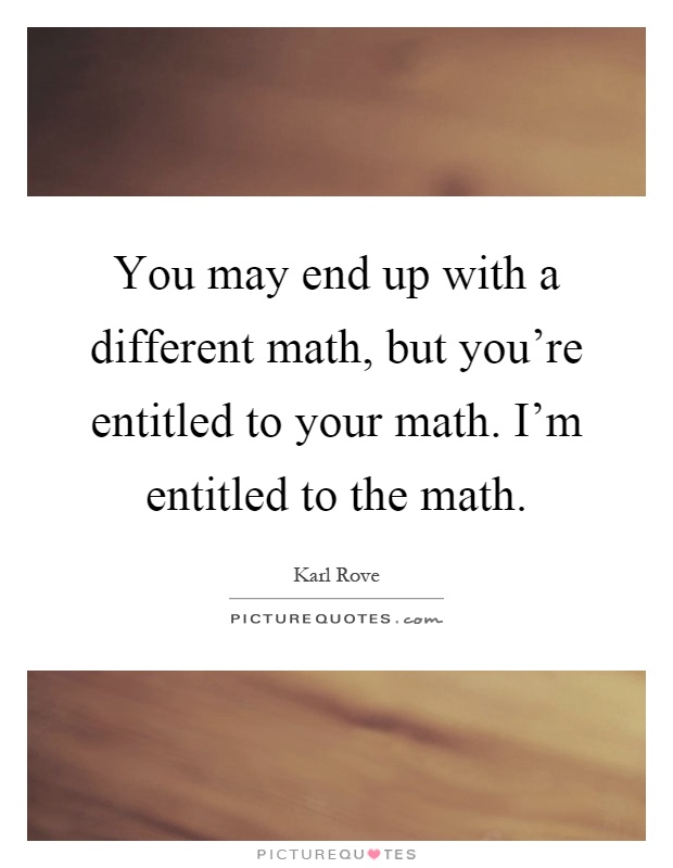 You may end up with a different math, but you're entitled to your math. I'm entitled to the math Picture Quote #1