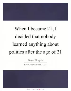 When I became 21, I decided that nobody learned anything about politics after the age of 21 Picture Quote #1