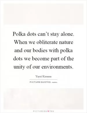 Polka dots can’t stay alone. When we obliterate nature and our bodies with polka dots we become part of the unity of our environments Picture Quote #1