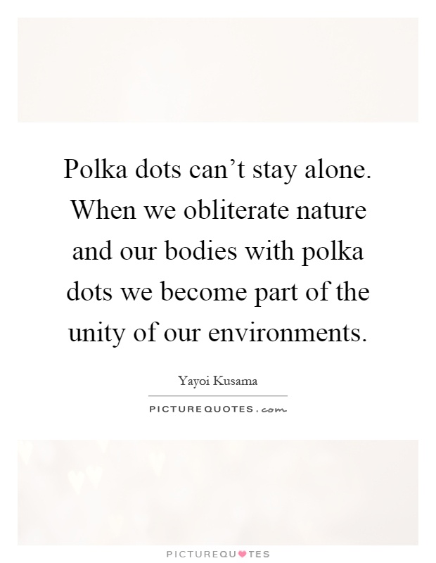 Polka dots can't stay alone. When we obliterate nature and our bodies with polka dots we become part of the unity of our environments Picture Quote #1