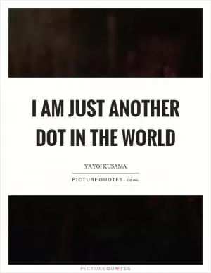 I am just another dot in the world Picture Quote #1