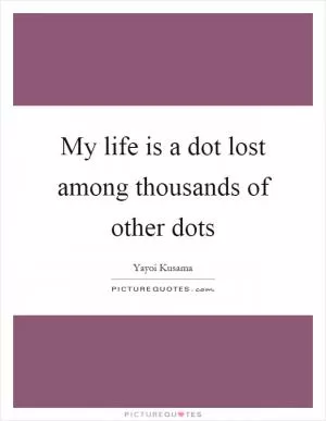 My life is a dot lost among thousands of other dots Picture Quote #1