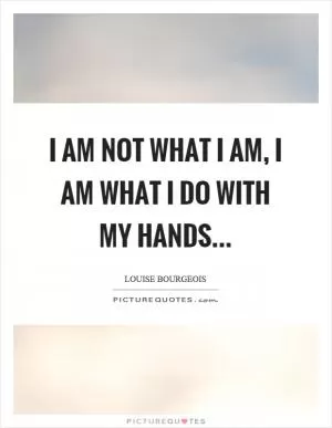 I am not what I am, I am what I do with my hands Picture Quote #1