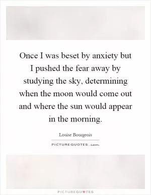 Once I was beset by anxiety but I pushed the fear away by studying the sky, determining when the moon would come out and where the sun would appear in the morning Picture Quote #1