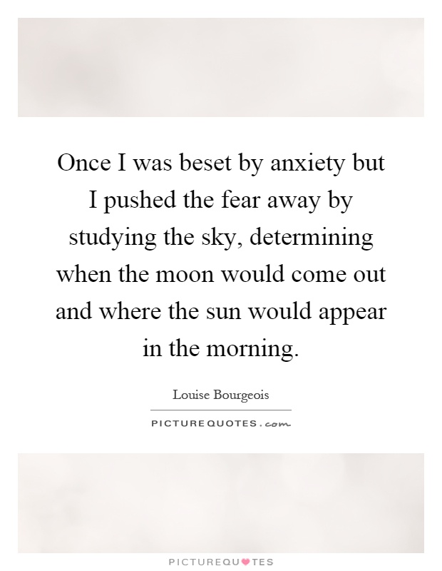 Once I was beset by anxiety but I pushed the fear away by studying the sky, determining when the moon would come out and where the sun would appear in the morning Picture Quote #1